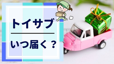 トイサブの初回・2回目以降はいつ届くか解説！届かない場合の対処法